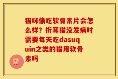 猫咪偷吃软骨素片会怎么样？折耳猫没发病时需要每天吃dasuquin之类的猫用软骨素吗
