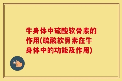 牛身体中硫酸软骨素的作用(硫酸软骨素在牛身体中的功能及作用)