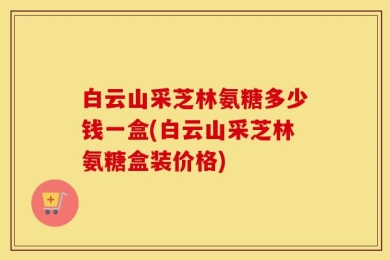 白云山采芝林氨糖多少钱一盒(白云山采芝林氨糖盒装价格)