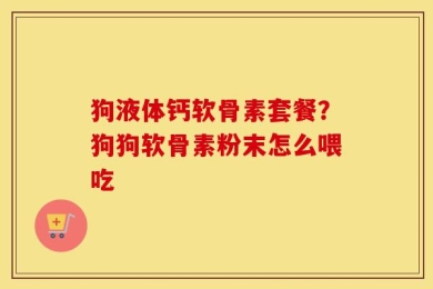 狗液体钙软骨素套餐？狗狗软骨素粉末怎么喂吃