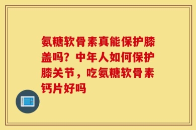 氨糖软骨素真能保护膝盖吗？中年人如何保护膝关节，吃氨糖软骨素钙片好吗