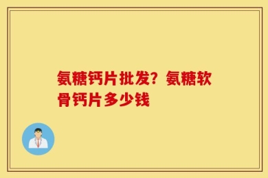 氨糖钙片批发？氨糖软骨钙片多少钱