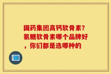 国药集团高钙软骨素？氨糖软骨素哪个品牌好，你们都是选哪种的
