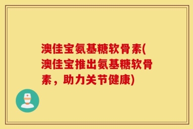 澳佳宝氨基糖软骨素(澳佳宝推出氨基糖软骨素，助力关节健康)