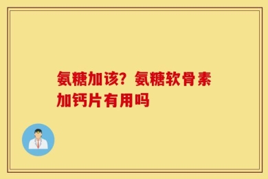 氨糖加该？氨糖软骨素加钙片有用吗