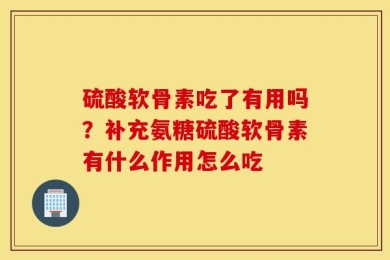 硫酸软骨素吃了有用吗？补充氨糖硫酸软骨素有什么作用怎么吃