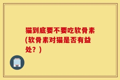 猫到底要不要吃软骨素(软骨素对猫是否有益处？)