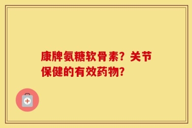 康牌氨糖软骨素？关节保健的有效药物？