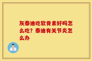 灰泰迪吃软骨素好吗怎么吃？泰迪有关节炎怎么办