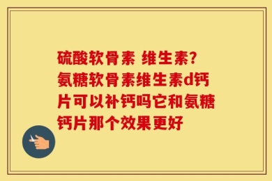硫酸软骨素 维生素？氨糖软骨素维生素d钙片可以补钙吗它和氨糖钙片那个效果更好