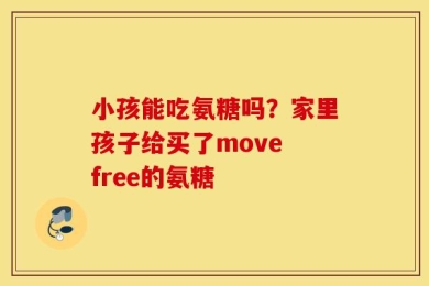 小孩能吃氨糖吗？家里孩子给买了move free的氨糖