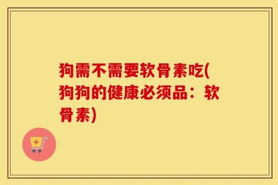 狗需不需要软骨素吃(狗狗的健康必须品：软骨素)