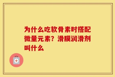 为什么吃软骨素时搭配微量元素？滑膜润滑剂叫什么