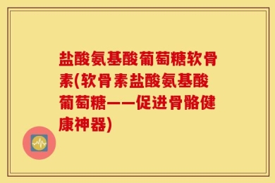 盐酸氨基酸葡萄糖软骨素(软骨素盐酸氨基酸葡萄糖——促进骨骼健康神器)