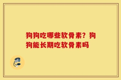 狗狗吃哪些软骨素？狗狗能长期吃软骨素吗