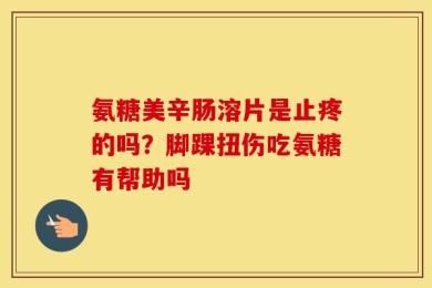 氨糖美辛肠溶片是止疼的吗？脚踝扭伤吃氨糖有帮助吗