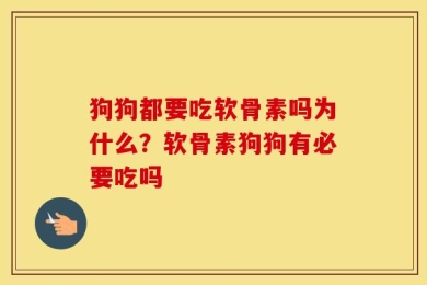 狗狗都要吃软骨素吗为什么？软骨素狗狗有必要吃吗