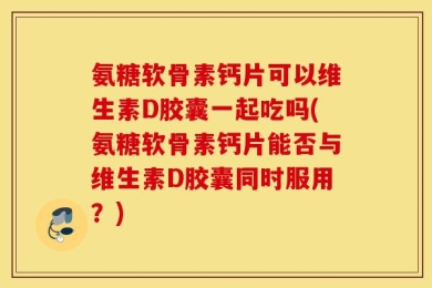氨糖软骨素钙片可以维生素D胶囊一起吃吗(氨糖软骨素钙片能否与维生素D胶囊同时服用？)