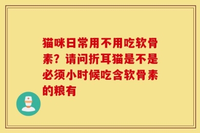 猫咪日常用不用吃软骨素？请问折耳猫是不是必须小时候吃含软骨素的粮有