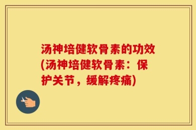 汤神培健软骨素的功效(汤神培健软骨素：保护关节，缓解疼痛)