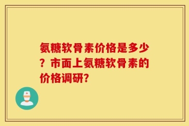 氨糖软骨素价格是多少？市面上氨糖软骨素的价格调研？