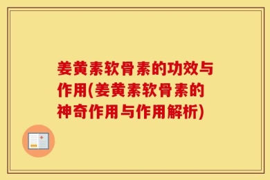 姜黄素软骨素的功效与作用(姜黄素软骨素的神奇作用与作用解析)