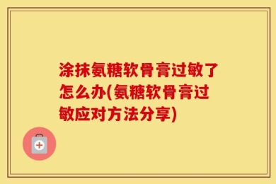 涂抹氨糖软骨膏过敏了怎么办(氨糖软骨膏过敏应对方法分享)
