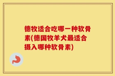 德牧适合吃哪一种软骨素(德国牧羊犬最适合摄入哪种软骨素)