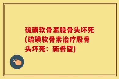 硫磺软骨素股骨头坏死(硫磺软骨素治疗股骨头坏死：新希望)