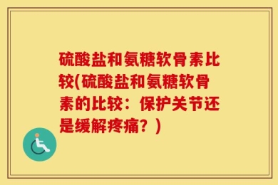 硫酸盐和氨糖软骨素比较(硫酸盐和氨糖软骨素的比较：保护关节还是缓解疼痛？)