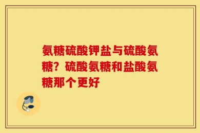 氨糖硫酸钾盐与硫酸氨糖？硫酸氨糖和盐酸氨糖那个更好