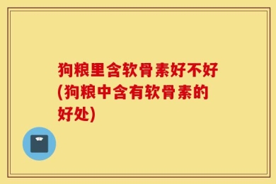 狗粮里含软骨素好不好(狗粮中含有软骨素的好处)