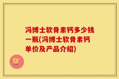 冯博士软骨素钙多少钱一瓶(冯博士软骨素钙单价及产品介绍)