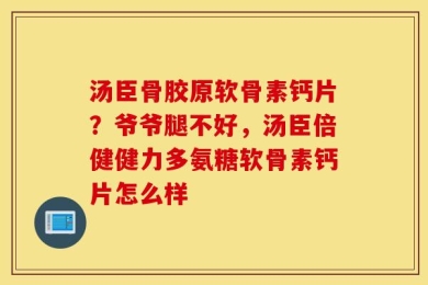 汤臣骨胶原软骨素钙片？爷爷腿不好，汤臣倍健健力多氨糖软骨素钙片怎么样