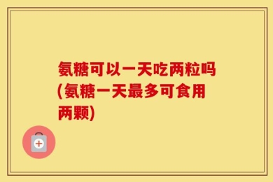 氨糖可以一天吃两粒吗(氨糖一天最多可食用两颗)