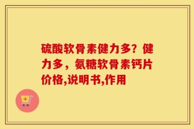 硫酸软骨素健力多？健力多，氨糖软骨素钙片价格,说明书,作用