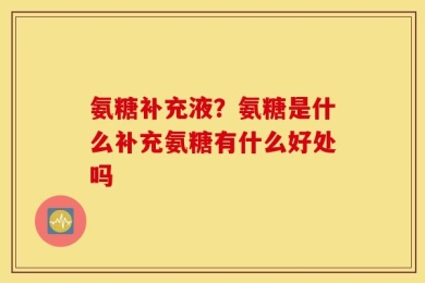 氨糖补充液？氨糖是什么补充氨糖有什么好处吗