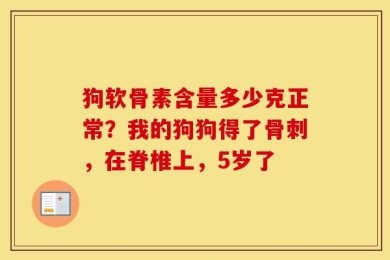 狗软骨素含量多少克正常？我的狗狗得了骨刺，在脊椎上，5岁了