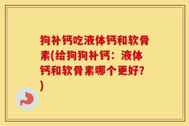 狗补钙吃液体钙和软骨素(给狗狗补钙：液体钙和软骨素哪个更好？)