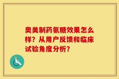 奥美制药氨糖效果怎么样？从用户反馈和临床试验角度分析？