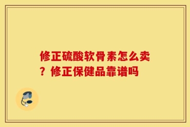 修正硫酸软骨素怎么卖？修正保健品靠谱吗