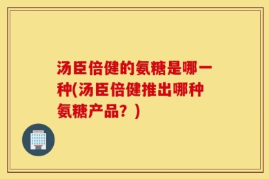 汤臣倍健的氨糖是哪一种(汤臣倍健推出哪种氨糖产品？)