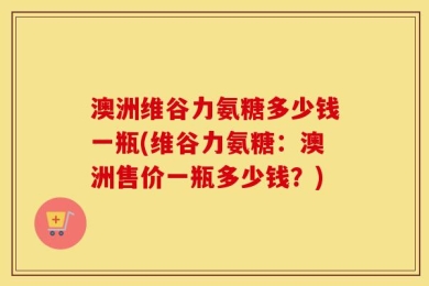 澳洲维谷力氨糖多少钱一瓶(维谷力氨糖：澳洲售价一瓶多少钱？)