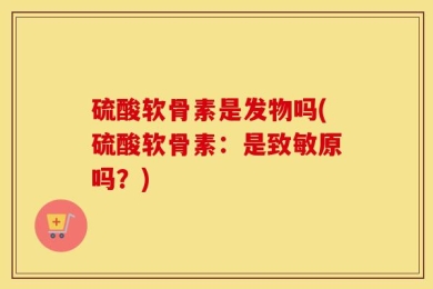 硫酸软骨素是发物吗(硫酸软骨素：是致敏原吗？)
