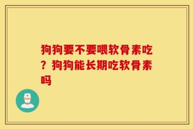 狗狗要不要喂软骨素吃？狗狗能长期吃软骨素吗