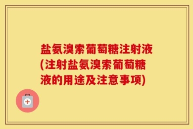 盐氨溴索葡萄糖注射液(注射盐氨溴索葡萄糖液的用途及注意事项)