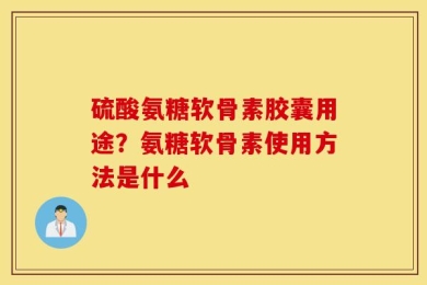 硫酸氨糖软骨素胶囊用途？氨糖软骨素使用方法是什么