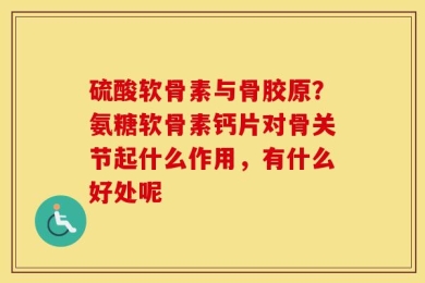 硫酸软骨素与骨胶原？氨糖软骨素钙片对骨关节起什么作用，有什么好处呢