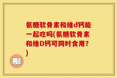 氨糖软骨素和维d钙能一起吃吗(氨糖软骨素和维D钙可同时食用？)