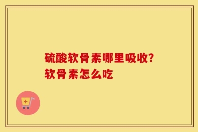 硫酸软骨素哪里吸收？软骨素怎么吃